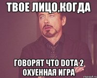 Твое лицо,когда Говорят что DOTA 2 охуенная игра