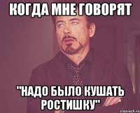 когда мне говорят "Надо было кушать ростишку"