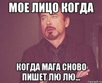 Мое лицо когда когда Мага сново пишет лю лю...