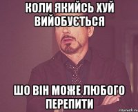 коли якийсь хуй вийобується шо він може любого перепити