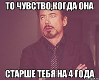 то чувство,когда она старше тебя на 4 года