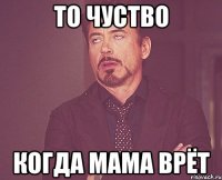 то чуство когда мама врёт