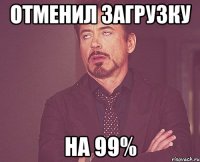 отменил загрузку на 99%