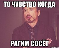 ТО ЧУВСТВО КОГДА РАГИМ СОСЁТ