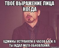 Твоё выражение лица когда Админы устраняли 8 часов баги, а ты ждал мега-обновления.