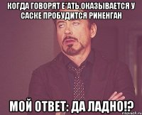 Когда говорят е*ать,оказывается у саске пробудится риненган Мой ответ: Да ладно!?