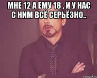 Мне 12 а ему 18 , и у нас с ним всё серьёзно.. 