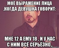 Моё выражение лица ,когда девушка говорит: Мне 12 а ему 18 , и у нас с ним всё серьёзно..