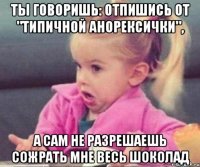 ты говоришь: отпишись от "типичной анорексички", а сам не разрешаешь сожрать мне весь шоколад