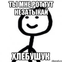 ты мне рот тут незатыкай Хлебушук