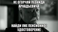 Не огорчяй Леонида Аркадьевича Найди уже пенсионное удостоверение