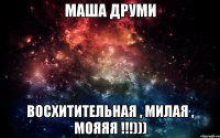 маша друми восхитительная , милая , мояяя !!!)))