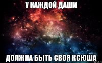 у каждой Даши должна быть своя Ксюша