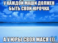 У каждой Маши должен быть свой Юрочка А у Юры своя Мася )))