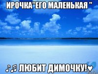 Ирочка"его маленькая " ♪♫ любит Димочку!♥