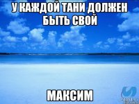 у каждой Тани должен быть свой Максим