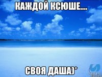 Каждой Ксюше.... своя Даша)*