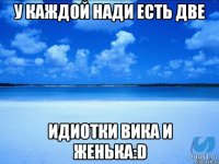 у каждой Нади есть две идиотки Вика и Женька:D