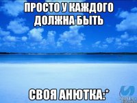 Просто у каждого должна быть своя Анютка:*