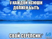 У каждой Ксюши должен быть Свой Серёпсик:*