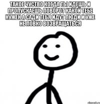 такое чуство когда ты идешь и пропускаешь поворот какой тебе нужен а сади тебя идут люди и уже не ловко возвращаться 