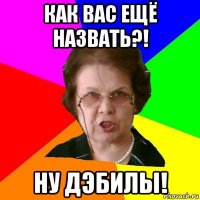 как вас ещё назвать?! ну дэбилы!