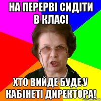 На перерві сидіти в класі Хто вийде буде у кабінеті директора!