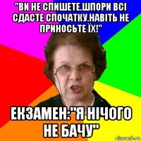 "Ви не спишете.Шпори всі сдасте спочатку.Навіть не приносьте їх!" Екзамен:"Я нічого не бачу"