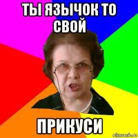 ты язычок то свой прикуси