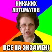 Никаких автоматов Все на экзамен!