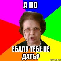 А По Ебалу тебе не дать?