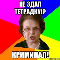 НЕ ЗДАЛ ТЕТРАДКУ!? КРИМИНАЛ!