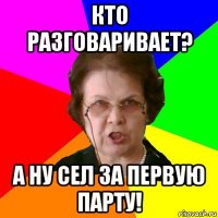 Кто разговаривает? А ну сел за первую парту!