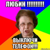 Любин !!!!!!!!!! Выключи телефон!!!