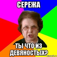 Сережа Ты что из девяностых?