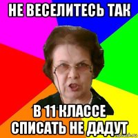 не веселитесь так в 11 классе списать не дадут