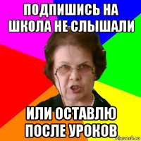 Подпишись НА школа не слышали ИЛИ ОСТАВЛЮ ПОСЛЕ УРОКОВ