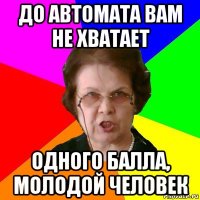 До автомата вам не хватает Одного балла, молодой человек