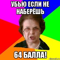 убью если не наберёшь 64 балла!