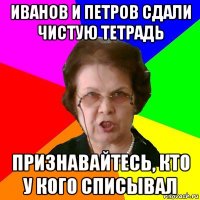 Иванов и Петров сдали чистую тетрадь признавайтесь, кто у кого списывал