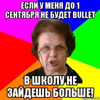 если у меня до 1 сентября не будет Bullet В школу не зайдешь больше!