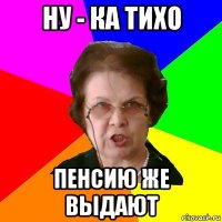 Ну - ка тихо Пенсию же выдают