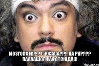 Мозголом??? С юсаса??? на PVP??? Паааашол нах отсюда!!!