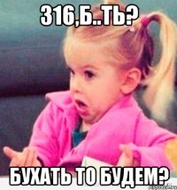 316,б..ть? бухать то будем?