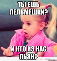 Ты ешь пельмешки? И кто из нас пьян?