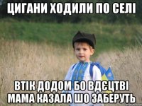 Цигани ходили по селі втік додом бо вдєцтві мама казала шо заберуть