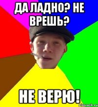 Да ладно? Не врешь? Не верю!