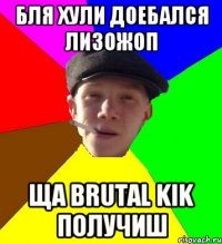 Бля хули доебался лизожоп Ща Brutal Kik получиш