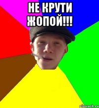 Не крути жопой!!! 