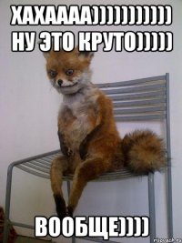 хахаааа))))))))))) ну это круто))))) вообще))))